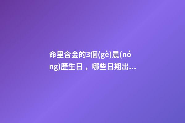 命里含金的3個(gè)農(nóng)歷生日，哪些日期出生命好